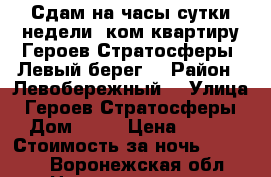 Сдам на часы,сутки,недели 1ком.квартиру Героев-Стратосферы (Левый берег) › Район ­ Левобережный  › Улица ­ Героев-Стратосферы › Дом ­ 11 › Цена ­ 300 › Стоимость за ночь ­ 1 000 - Воронежская обл. Недвижимость » Квартиры аренда посуточно   